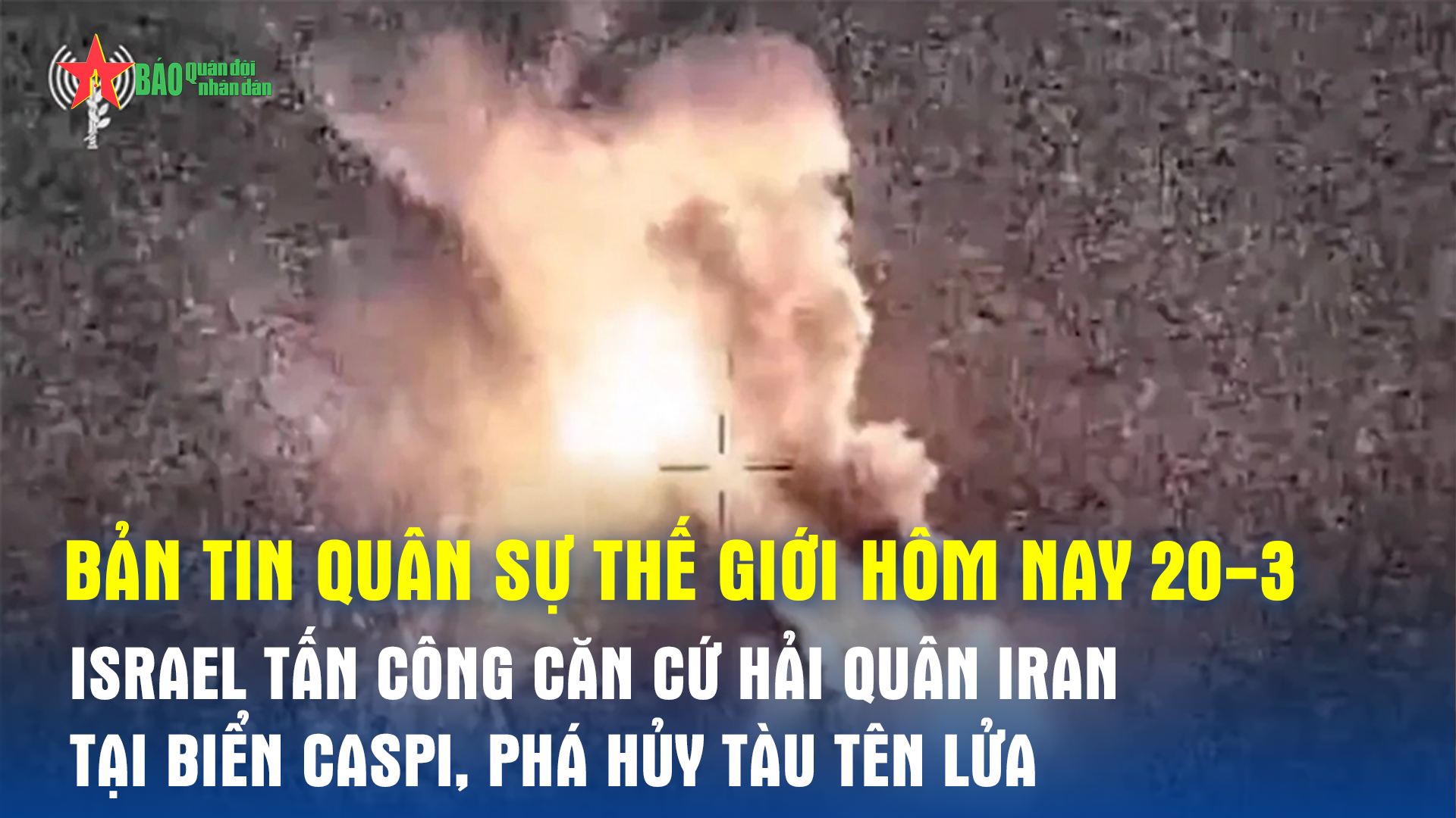 Bản tin quân sự thế giới hôm nay (20-3): Israel tấn công căn cứ Hải quân Iran tại Biển Caspi, phá hủy tàu tên lửa
